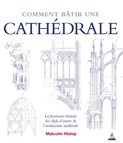 Comment bâtir une cathédrale : la fascinante histoire des chefs-d'oeuvre de l'architecture médiévale | Hislop, Malcolm J.B.