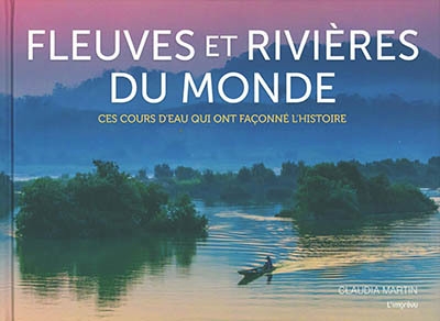 Fleuves et rivières du monde : ces cours d'eau qui ont façonné l'histoire | Martin, Claudia